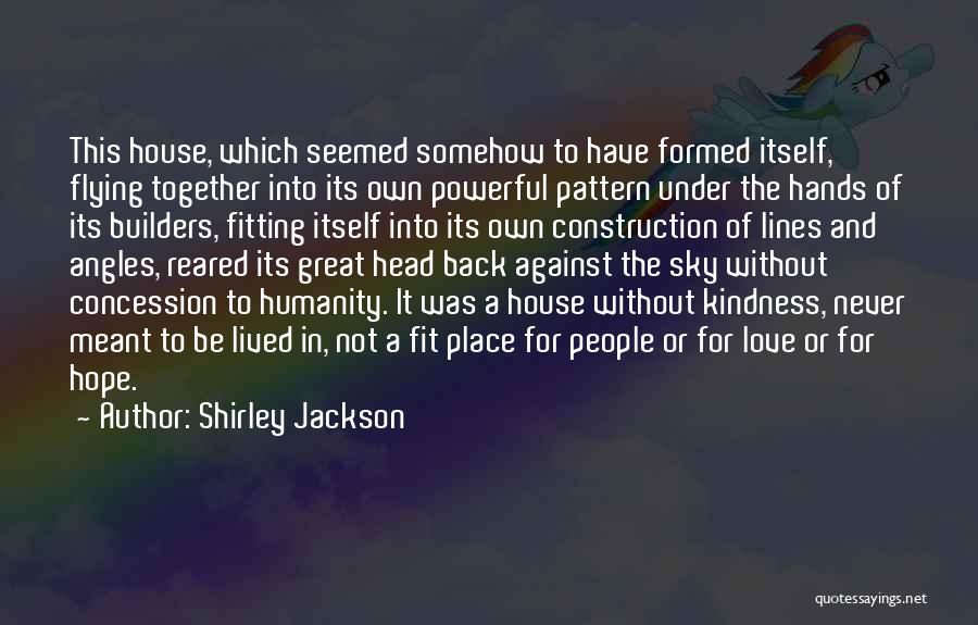 Shirley Jackson Quotes: This House, Which Seemed Somehow To Have Formed Itself, Flying Together Into Its Own Powerful Pattern Under The Hands Of