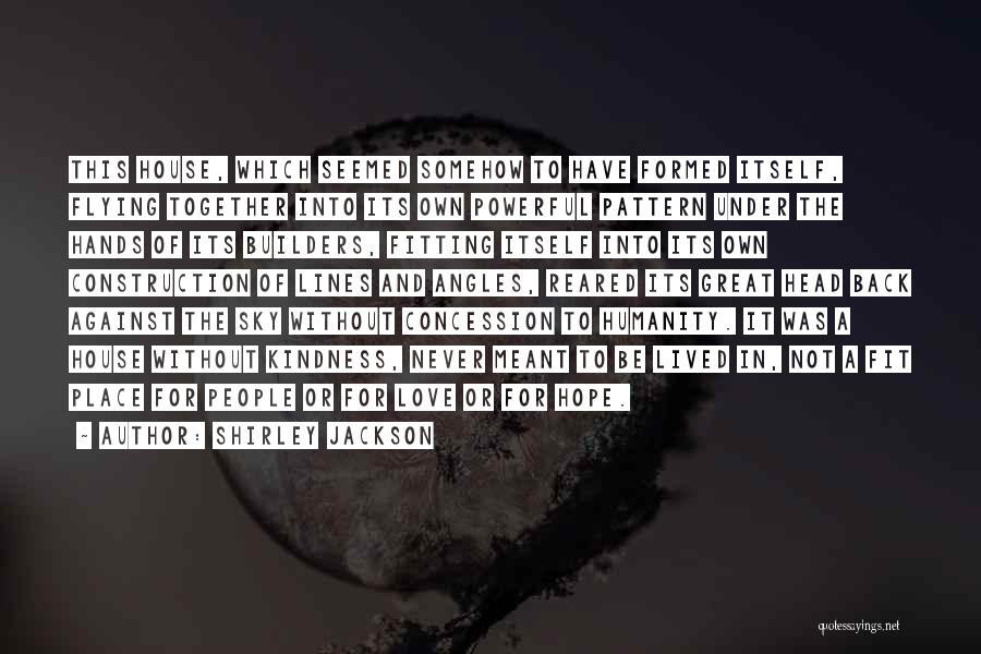 Shirley Jackson Quotes: This House, Which Seemed Somehow To Have Formed Itself, Flying Together Into Its Own Powerful Pattern Under The Hands Of