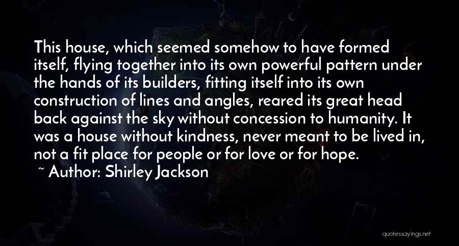 Shirley Jackson Quotes: This House, Which Seemed Somehow To Have Formed Itself, Flying Together Into Its Own Powerful Pattern Under The Hands Of