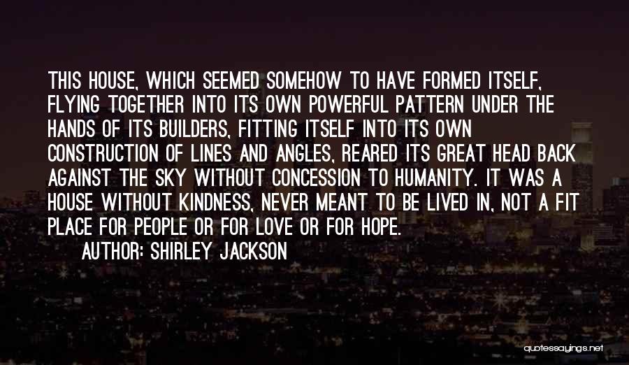 Shirley Jackson Quotes: This House, Which Seemed Somehow To Have Formed Itself, Flying Together Into Its Own Powerful Pattern Under The Hands Of