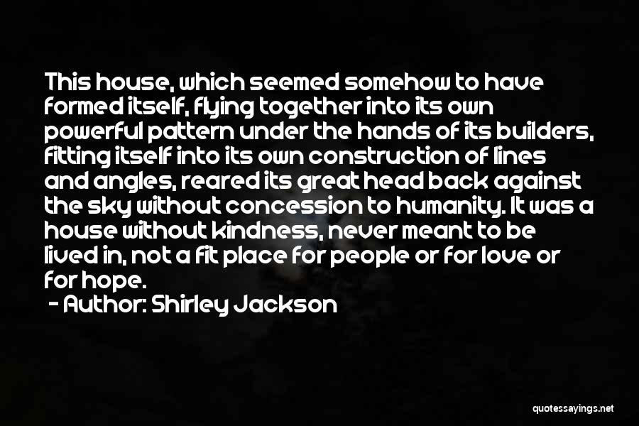 Shirley Jackson Quotes: This House, Which Seemed Somehow To Have Formed Itself, Flying Together Into Its Own Powerful Pattern Under The Hands Of