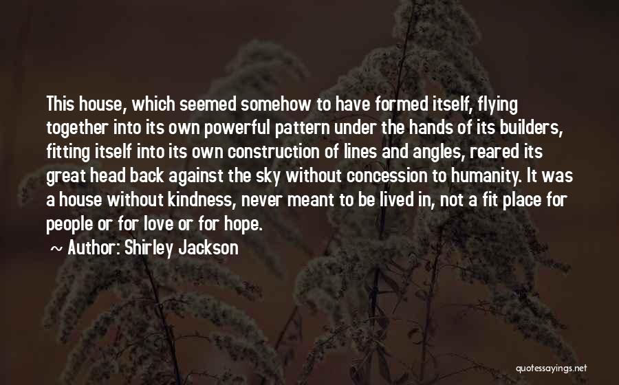 Shirley Jackson Quotes: This House, Which Seemed Somehow To Have Formed Itself, Flying Together Into Its Own Powerful Pattern Under The Hands Of