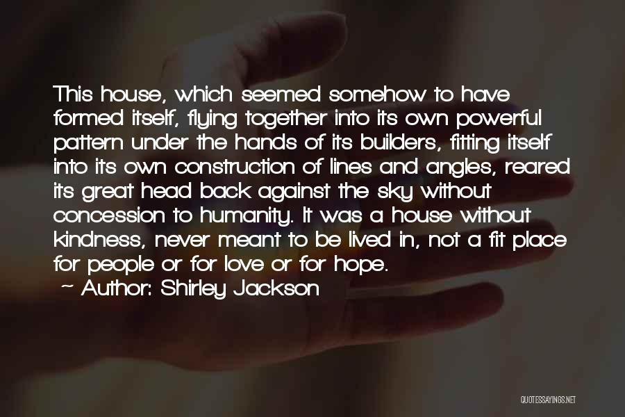 Shirley Jackson Quotes: This House, Which Seemed Somehow To Have Formed Itself, Flying Together Into Its Own Powerful Pattern Under The Hands Of