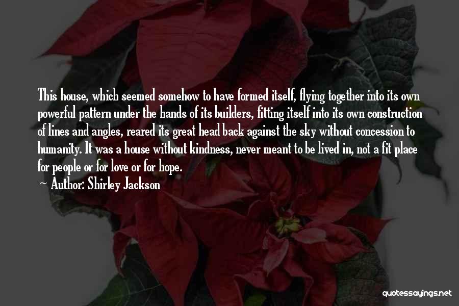 Shirley Jackson Quotes: This House, Which Seemed Somehow To Have Formed Itself, Flying Together Into Its Own Powerful Pattern Under The Hands Of