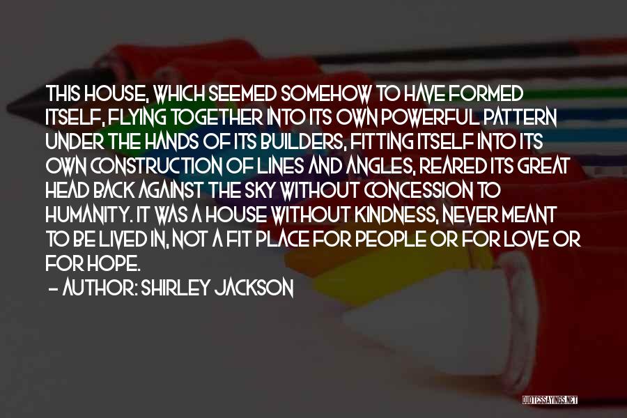 Shirley Jackson Quotes: This House, Which Seemed Somehow To Have Formed Itself, Flying Together Into Its Own Powerful Pattern Under The Hands Of