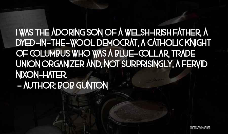 Bob Gunton Quotes: I Was The Adoring Son Of A Welsh-irish Father, A Dyed-in-the-wool Democrat, A Catholic Knight Of Columbus Who Was A