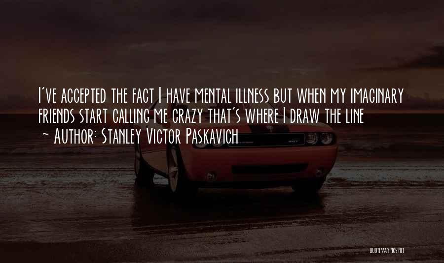 Stanley Victor Paskavich Quotes: I've Accepted The Fact I Have Mental Illness But When My Imaginary Friends Start Calling Me Crazy That's Where I