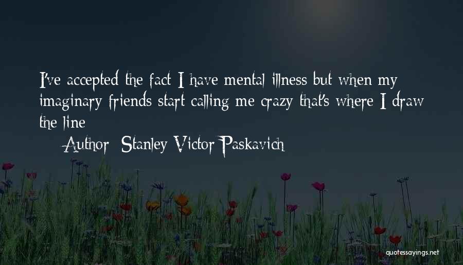 Stanley Victor Paskavich Quotes: I've Accepted The Fact I Have Mental Illness But When My Imaginary Friends Start Calling Me Crazy That's Where I