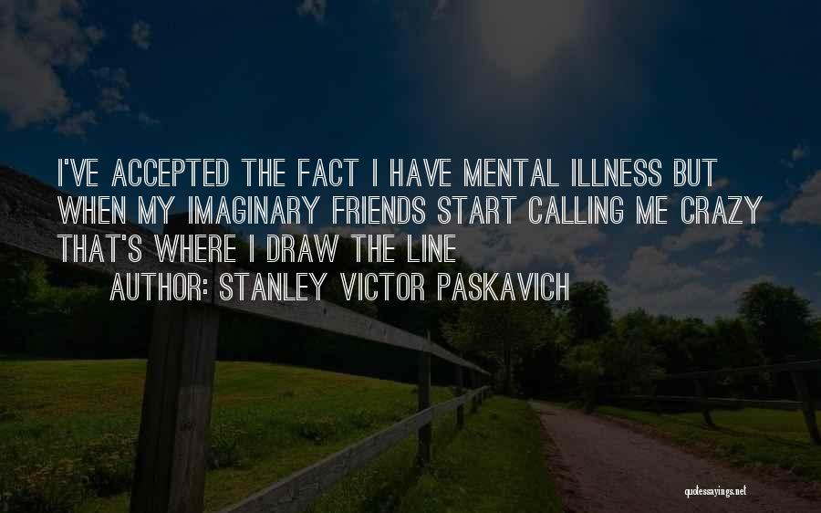 Stanley Victor Paskavich Quotes: I've Accepted The Fact I Have Mental Illness But When My Imaginary Friends Start Calling Me Crazy That's Where I