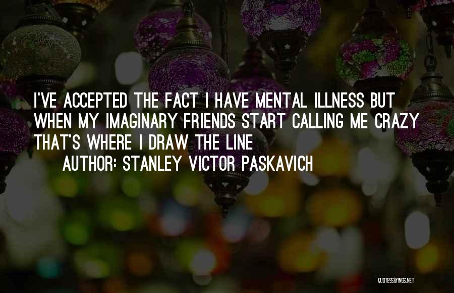 Stanley Victor Paskavich Quotes: I've Accepted The Fact I Have Mental Illness But When My Imaginary Friends Start Calling Me Crazy That's Where I