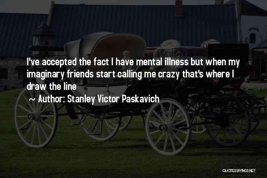 Stanley Victor Paskavich Quotes: I've Accepted The Fact I Have Mental Illness But When My Imaginary Friends Start Calling Me Crazy That's Where I