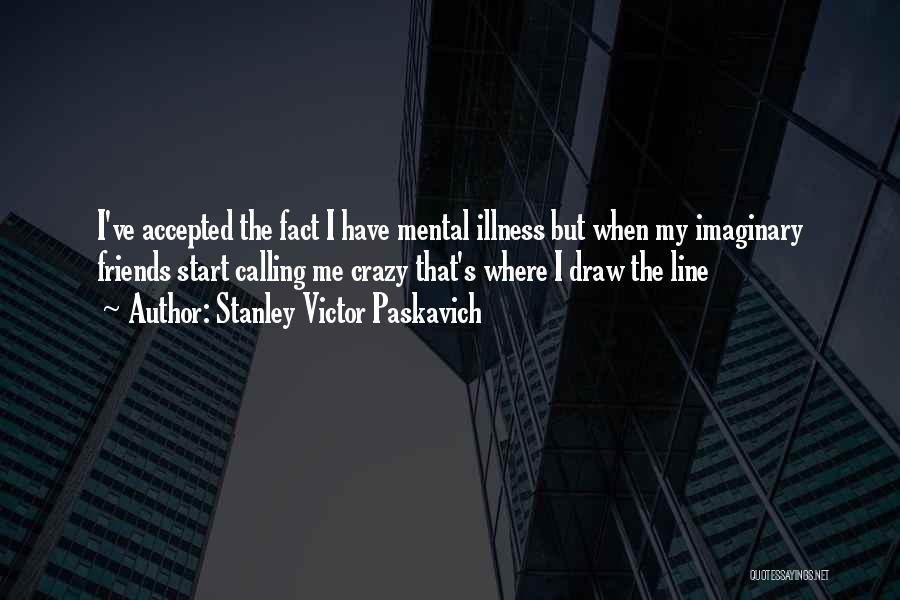 Stanley Victor Paskavich Quotes: I've Accepted The Fact I Have Mental Illness But When My Imaginary Friends Start Calling Me Crazy That's Where I