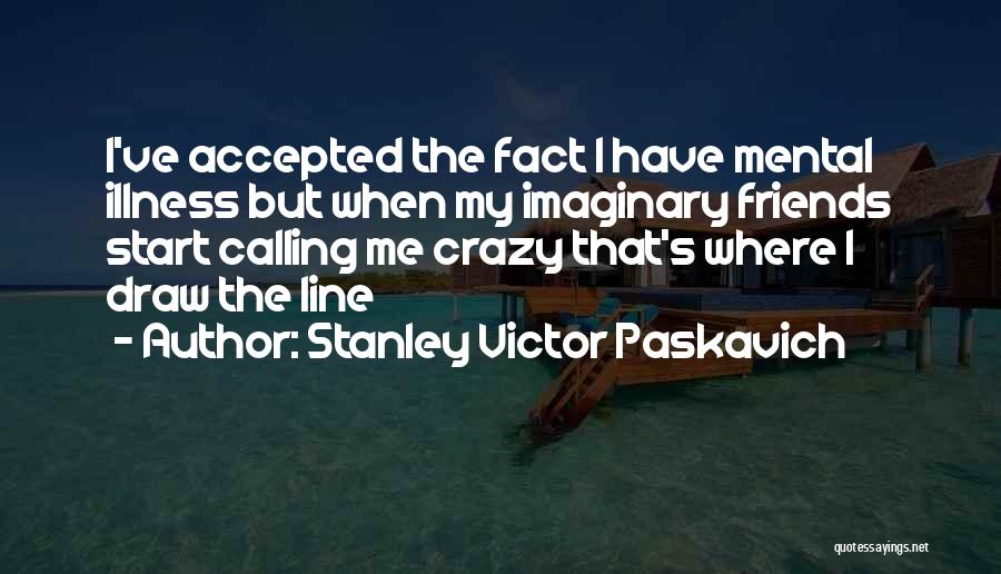 Stanley Victor Paskavich Quotes: I've Accepted The Fact I Have Mental Illness But When My Imaginary Friends Start Calling Me Crazy That's Where I