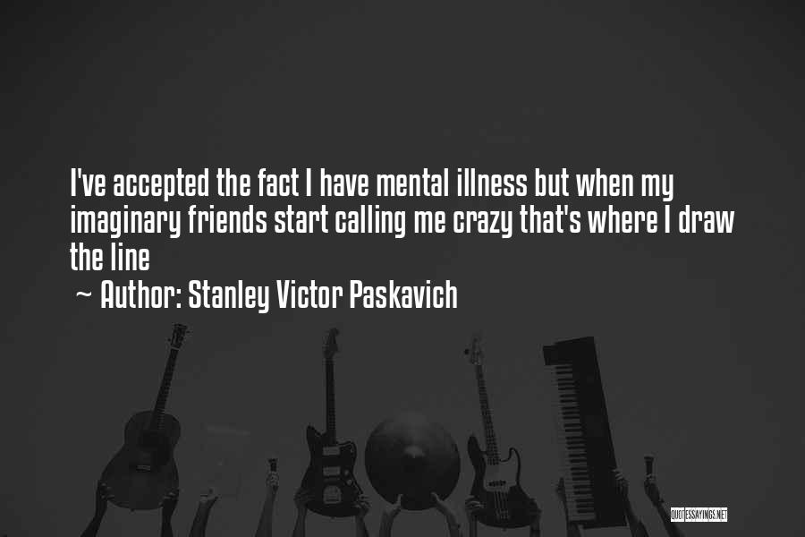 Stanley Victor Paskavich Quotes: I've Accepted The Fact I Have Mental Illness But When My Imaginary Friends Start Calling Me Crazy That's Where I