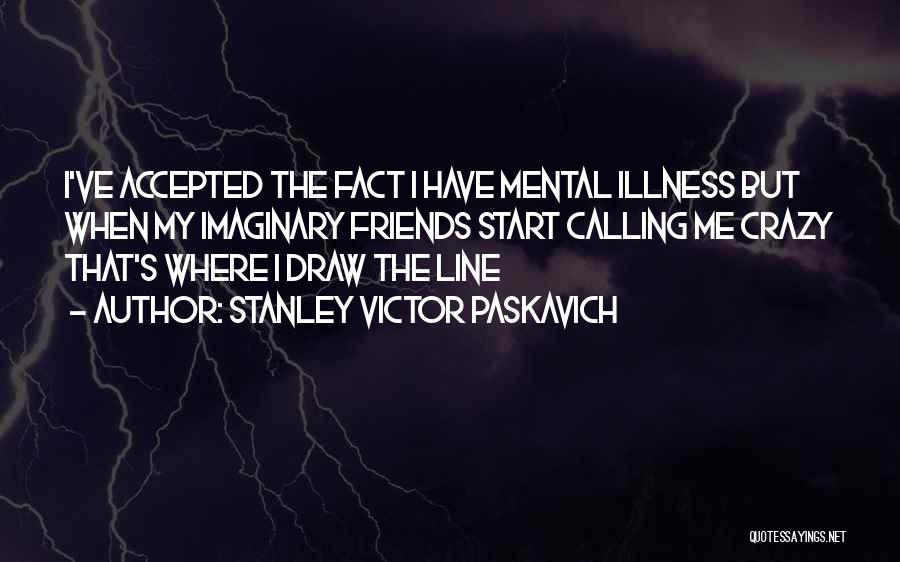 Stanley Victor Paskavich Quotes: I've Accepted The Fact I Have Mental Illness But When My Imaginary Friends Start Calling Me Crazy That's Where I