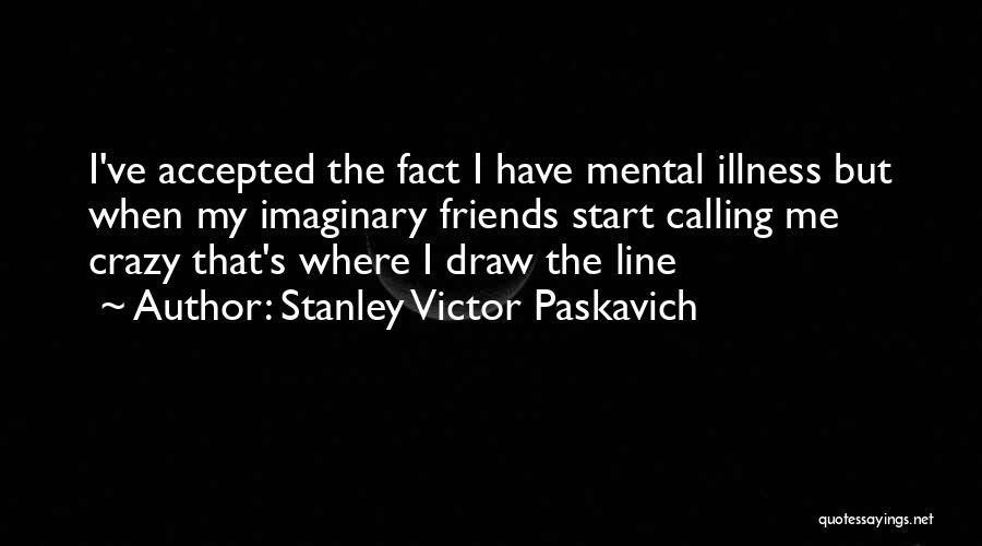Stanley Victor Paskavich Quotes: I've Accepted The Fact I Have Mental Illness But When My Imaginary Friends Start Calling Me Crazy That's Where I