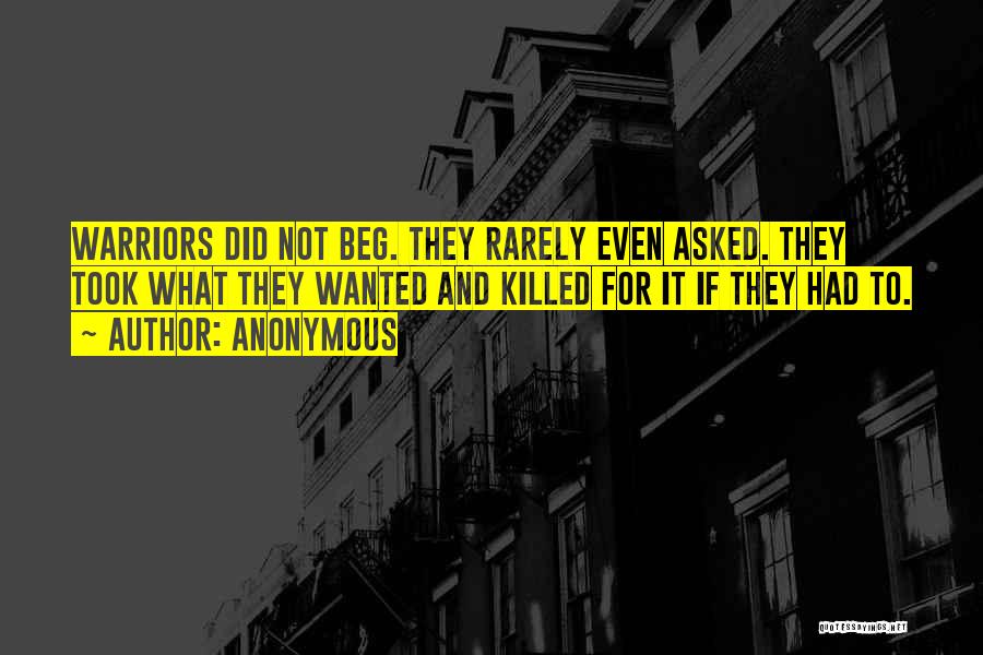 Anonymous Quotes: Warriors Did Not Beg. They Rarely Even Asked. They Took What They Wanted And Killed For It If They Had