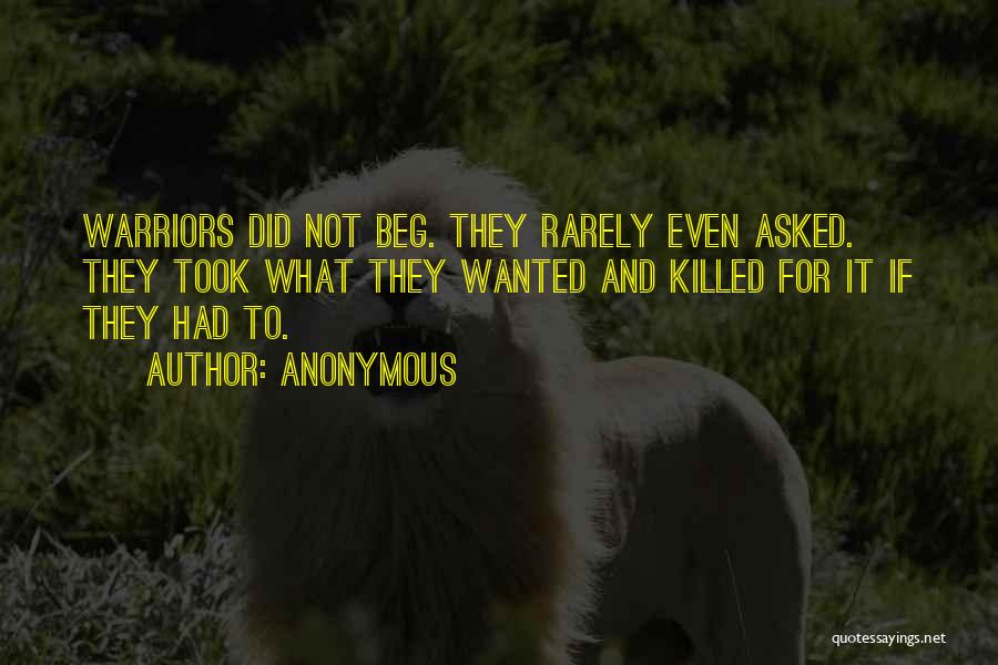 Anonymous Quotes: Warriors Did Not Beg. They Rarely Even Asked. They Took What They Wanted And Killed For It If They Had