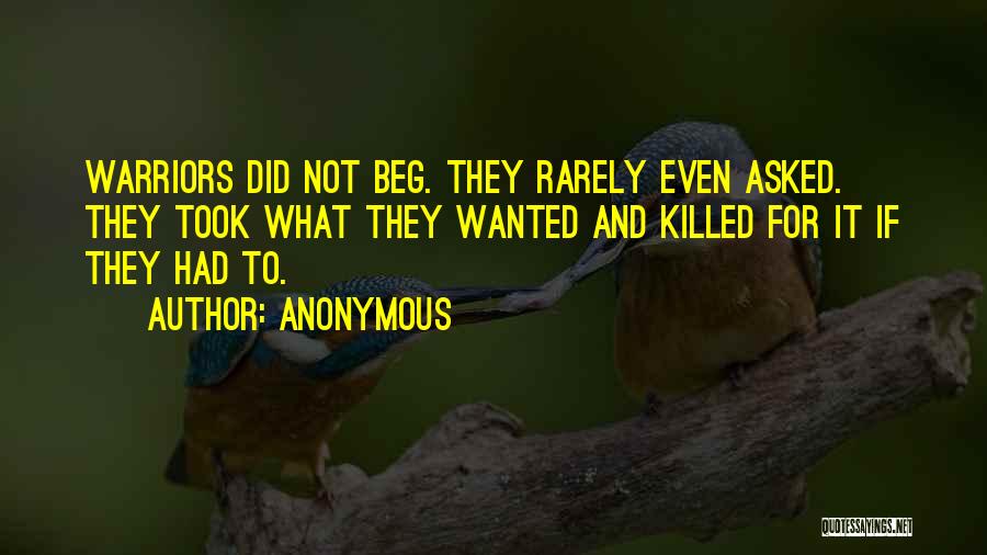 Anonymous Quotes: Warriors Did Not Beg. They Rarely Even Asked. They Took What They Wanted And Killed For It If They Had