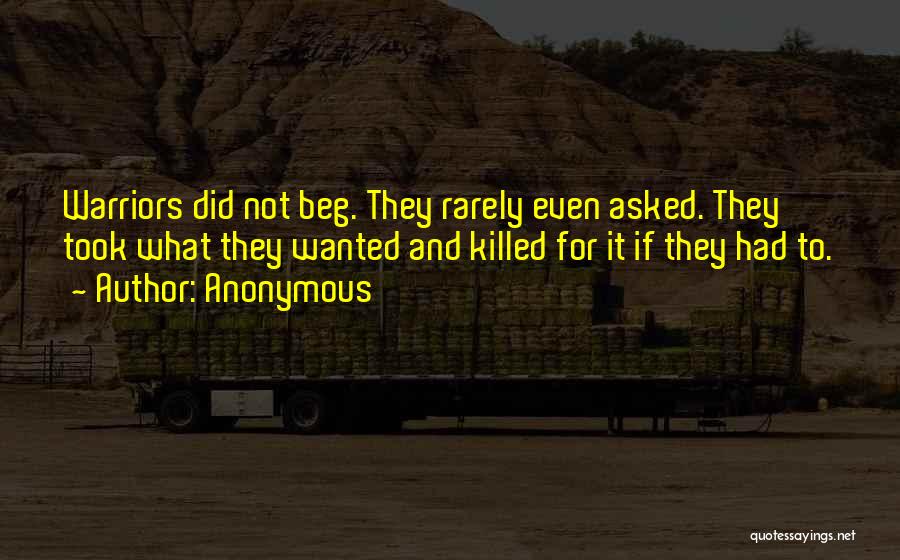 Anonymous Quotes: Warriors Did Not Beg. They Rarely Even Asked. They Took What They Wanted And Killed For It If They Had