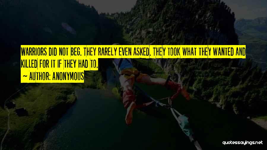 Anonymous Quotes: Warriors Did Not Beg. They Rarely Even Asked. They Took What They Wanted And Killed For It If They Had