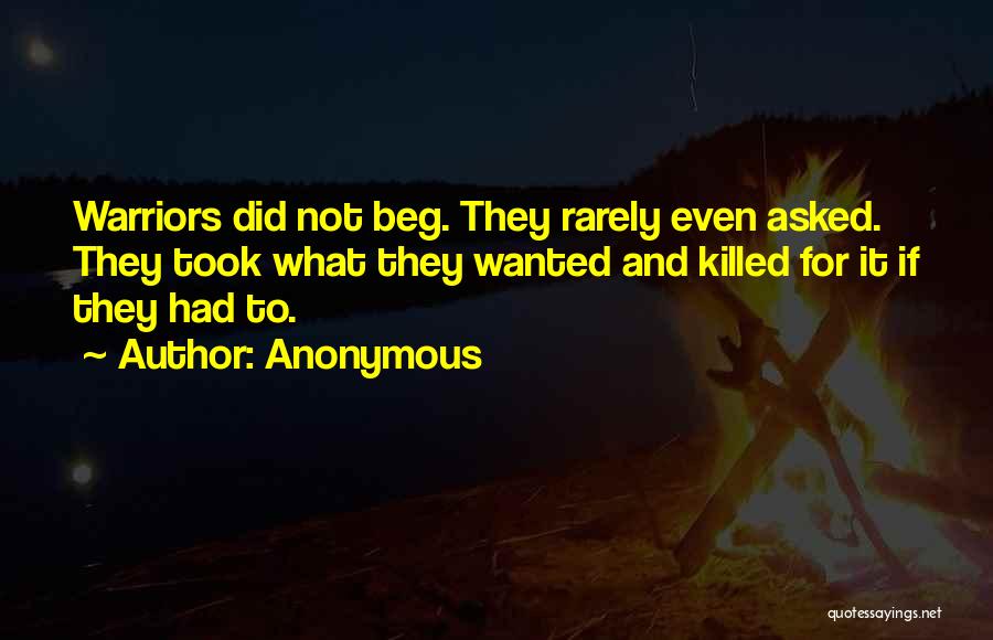 Anonymous Quotes: Warriors Did Not Beg. They Rarely Even Asked. They Took What They Wanted And Killed For It If They Had