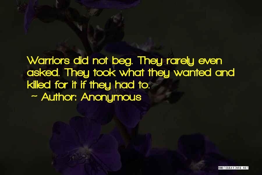 Anonymous Quotes: Warriors Did Not Beg. They Rarely Even Asked. They Took What They Wanted And Killed For It If They Had