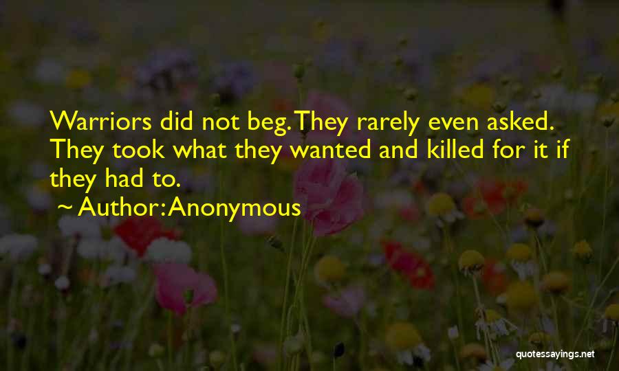 Anonymous Quotes: Warriors Did Not Beg. They Rarely Even Asked. They Took What They Wanted And Killed For It If They Had