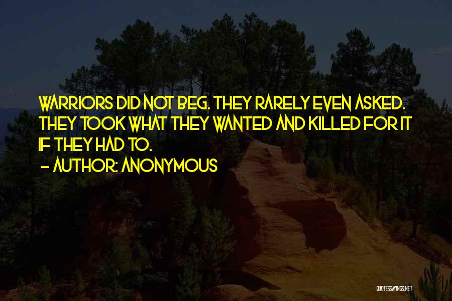 Anonymous Quotes: Warriors Did Not Beg. They Rarely Even Asked. They Took What They Wanted And Killed For It If They Had