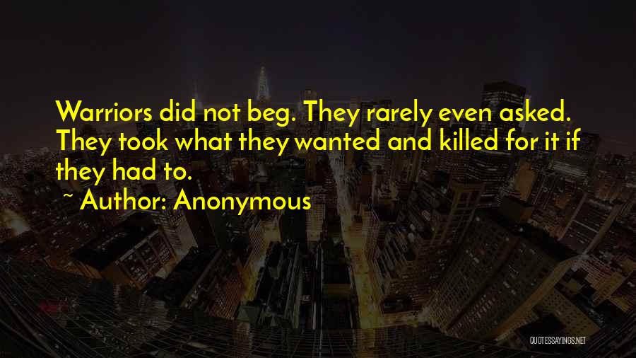 Anonymous Quotes: Warriors Did Not Beg. They Rarely Even Asked. They Took What They Wanted And Killed For It If They Had