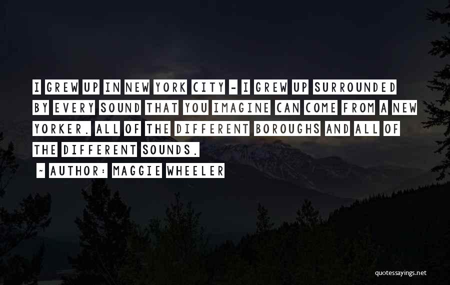 Maggie Wheeler Quotes: I Grew Up In New York City - I Grew Up Surrounded By Every Sound That You Imagine Can Come