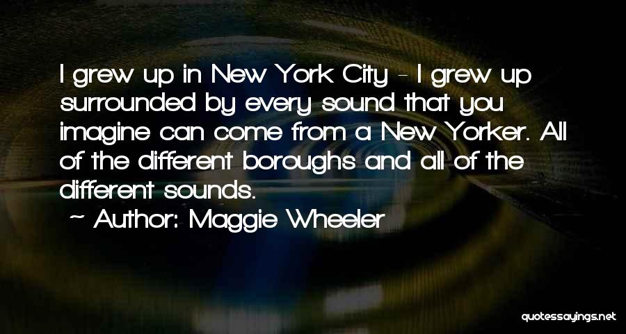 Maggie Wheeler Quotes: I Grew Up In New York City - I Grew Up Surrounded By Every Sound That You Imagine Can Come
