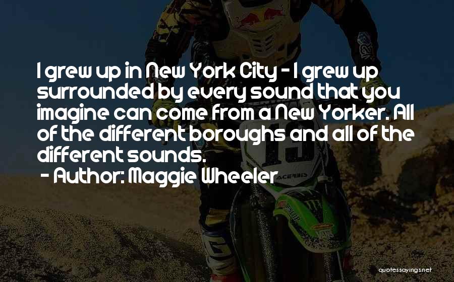 Maggie Wheeler Quotes: I Grew Up In New York City - I Grew Up Surrounded By Every Sound That You Imagine Can Come