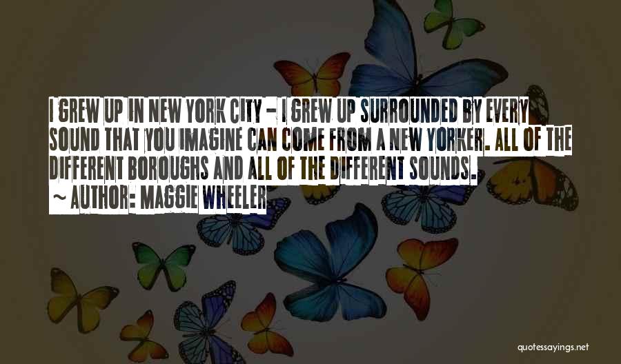Maggie Wheeler Quotes: I Grew Up In New York City - I Grew Up Surrounded By Every Sound That You Imagine Can Come