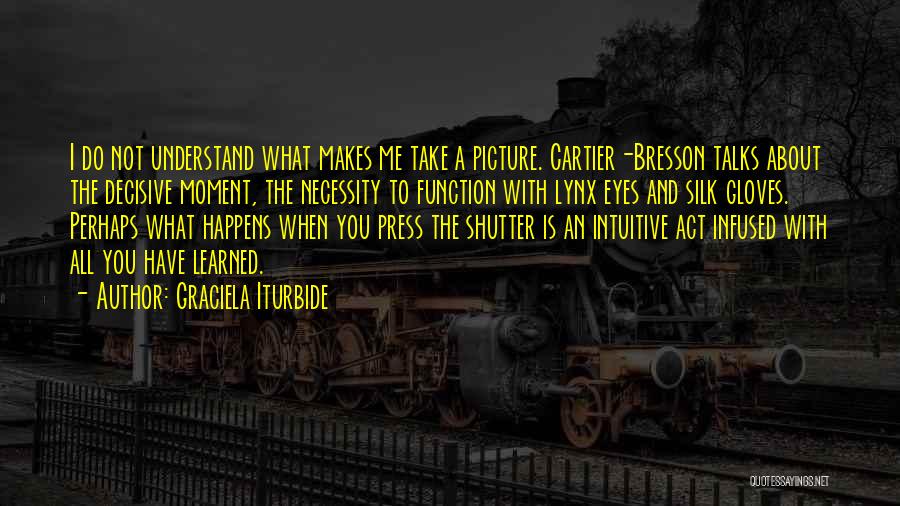 Graciela Iturbide Quotes: I Do Not Understand What Makes Me Take A Picture. Cartier-bresson Talks About The Decisive Moment, The Necessity To Function