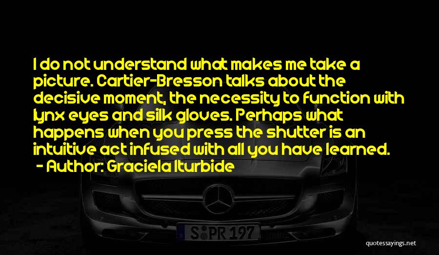 Graciela Iturbide Quotes: I Do Not Understand What Makes Me Take A Picture. Cartier-bresson Talks About The Decisive Moment, The Necessity To Function