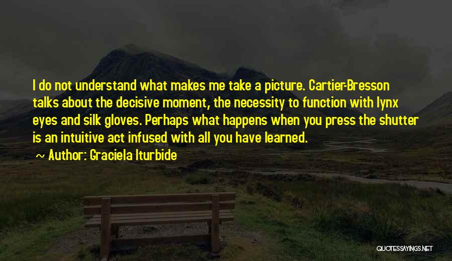 Graciela Iturbide Quotes: I Do Not Understand What Makes Me Take A Picture. Cartier-bresson Talks About The Decisive Moment, The Necessity To Function