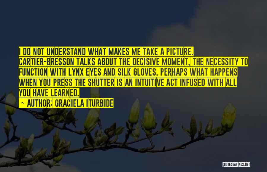 Graciela Iturbide Quotes: I Do Not Understand What Makes Me Take A Picture. Cartier-bresson Talks About The Decisive Moment, The Necessity To Function