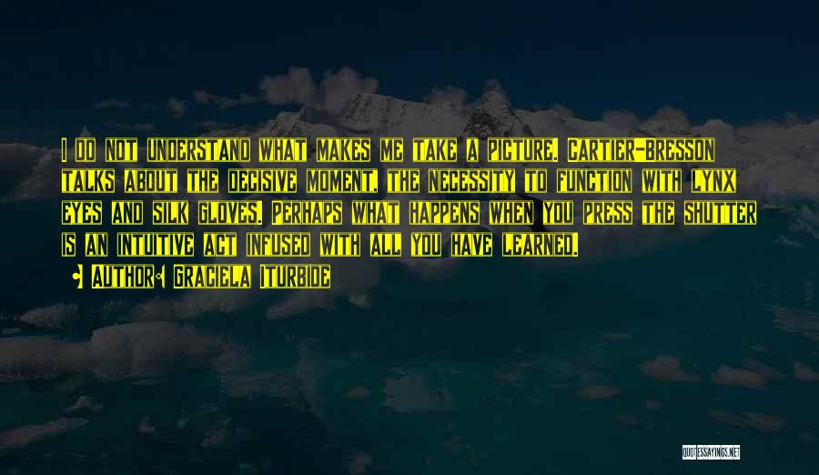 Graciela Iturbide Quotes: I Do Not Understand What Makes Me Take A Picture. Cartier-bresson Talks About The Decisive Moment, The Necessity To Function