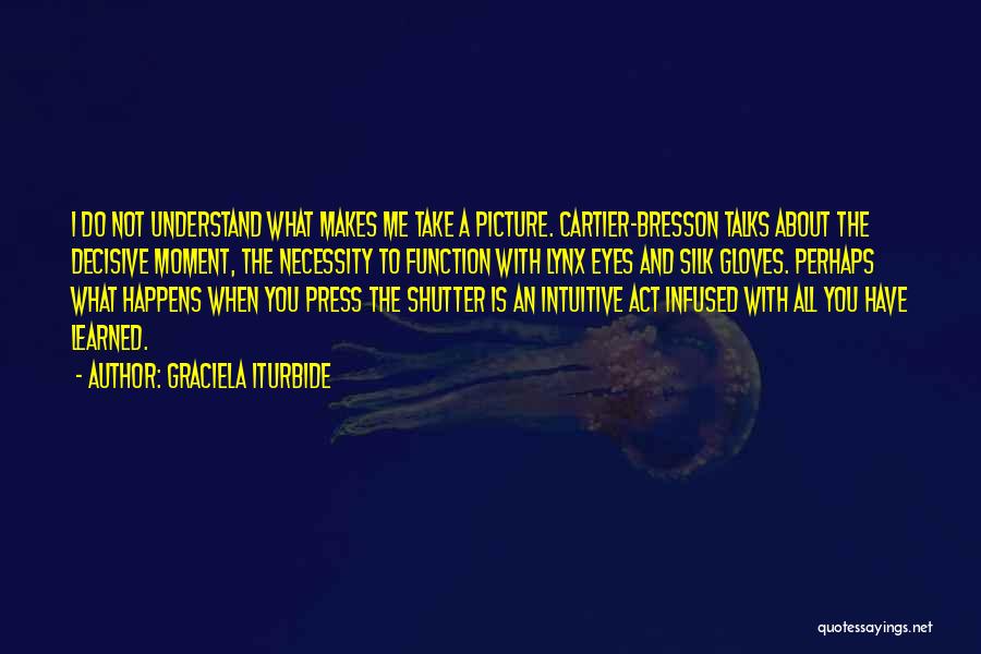 Graciela Iturbide Quotes: I Do Not Understand What Makes Me Take A Picture. Cartier-bresson Talks About The Decisive Moment, The Necessity To Function