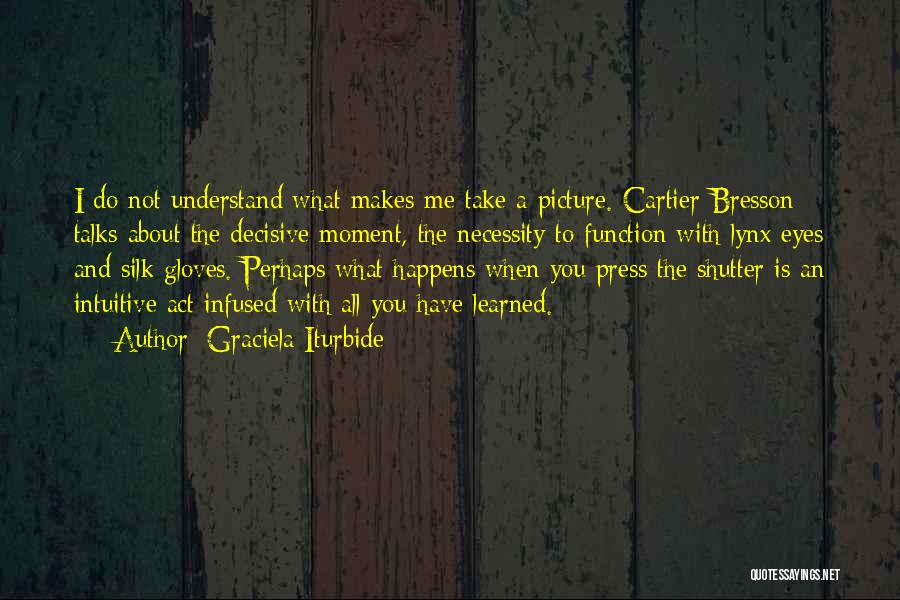 Graciela Iturbide Quotes: I Do Not Understand What Makes Me Take A Picture. Cartier-bresson Talks About The Decisive Moment, The Necessity To Function