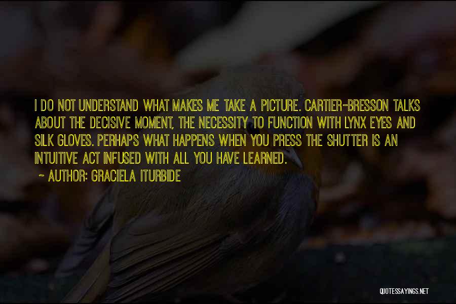 Graciela Iturbide Quotes: I Do Not Understand What Makes Me Take A Picture. Cartier-bresson Talks About The Decisive Moment, The Necessity To Function