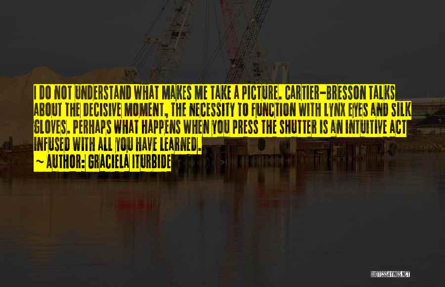 Graciela Iturbide Quotes: I Do Not Understand What Makes Me Take A Picture. Cartier-bresson Talks About The Decisive Moment, The Necessity To Function