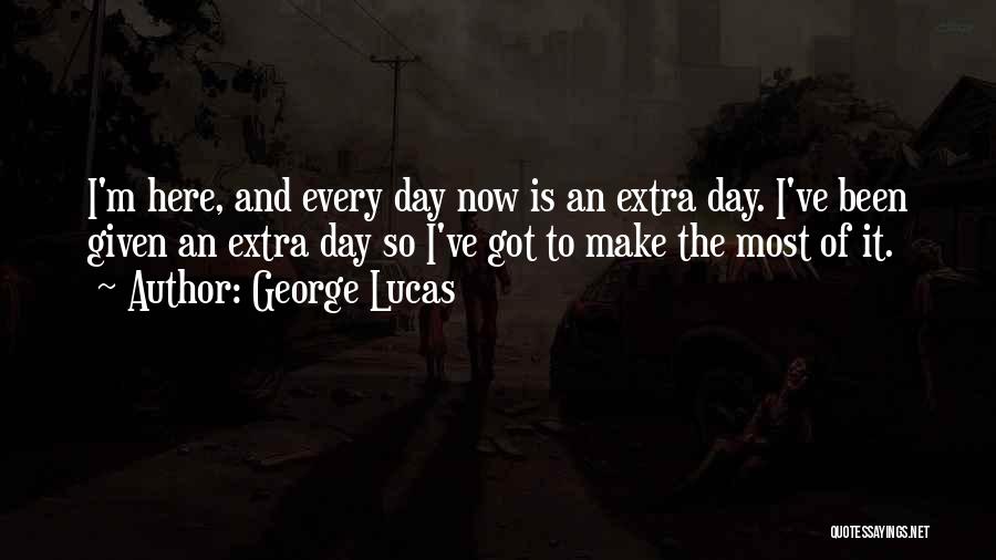 George Lucas Quotes: I'm Here, And Every Day Now Is An Extra Day. I've Been Given An Extra Day So I've Got To