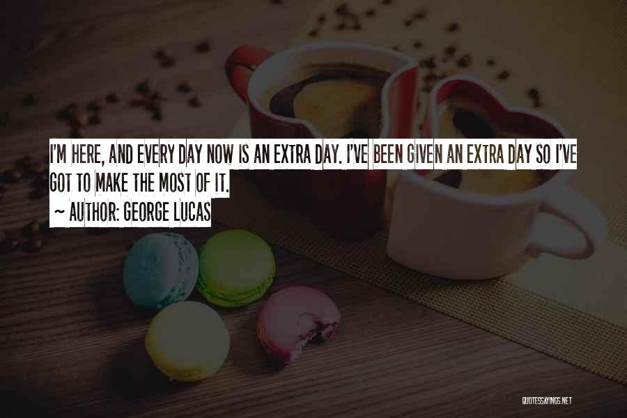 George Lucas Quotes: I'm Here, And Every Day Now Is An Extra Day. I've Been Given An Extra Day So I've Got To