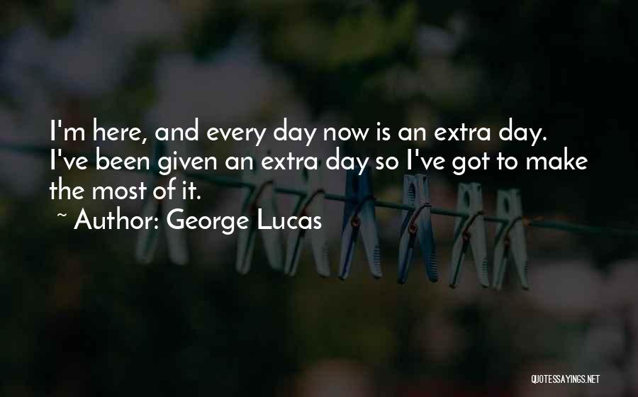 George Lucas Quotes: I'm Here, And Every Day Now Is An Extra Day. I've Been Given An Extra Day So I've Got To