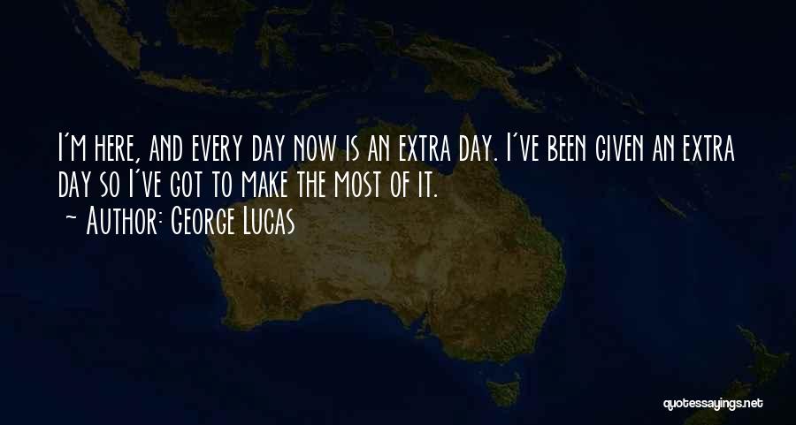 George Lucas Quotes: I'm Here, And Every Day Now Is An Extra Day. I've Been Given An Extra Day So I've Got To