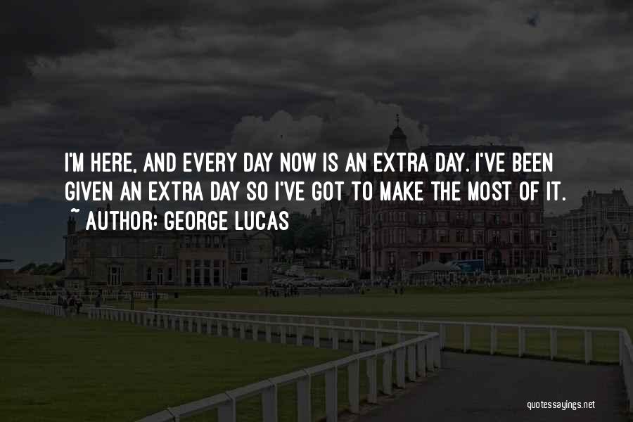 George Lucas Quotes: I'm Here, And Every Day Now Is An Extra Day. I've Been Given An Extra Day So I've Got To