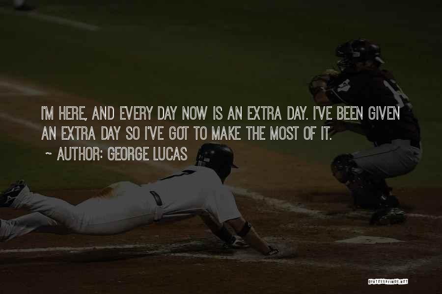 George Lucas Quotes: I'm Here, And Every Day Now Is An Extra Day. I've Been Given An Extra Day So I've Got To