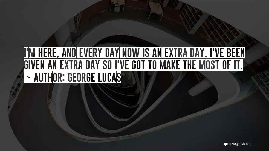 George Lucas Quotes: I'm Here, And Every Day Now Is An Extra Day. I've Been Given An Extra Day So I've Got To